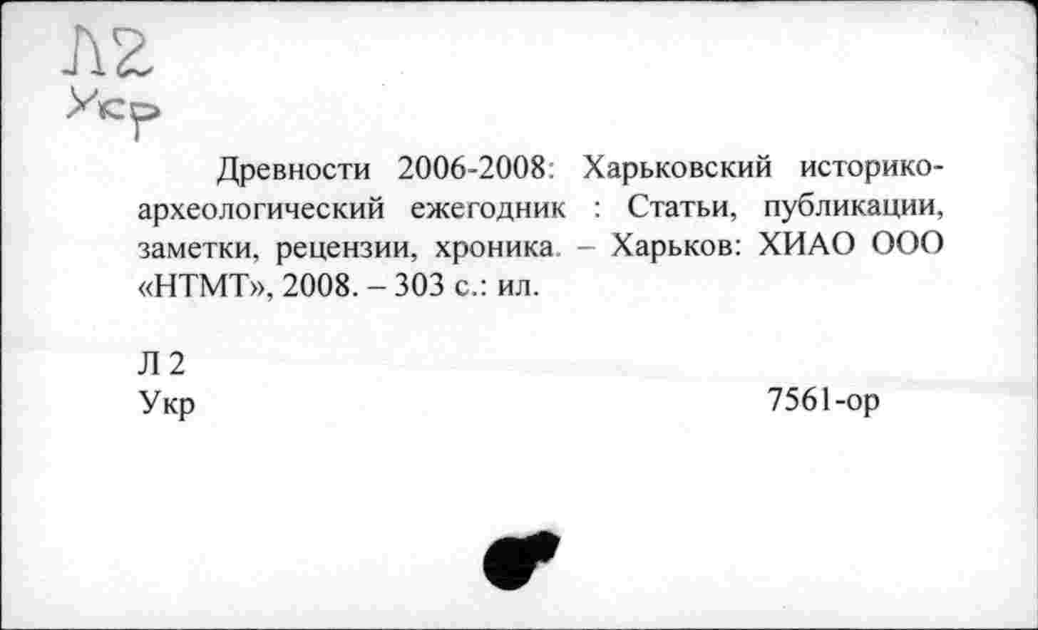 ﻿Древности 2006-2008: Харьковский историкоархеологический ежегодник : Статьи, публикации, заметки, рецензии, хроника - Харьков: ХИАО ООО «НТМТ», 2008.-303 с.: ил.
Л 2
Укр
7561-ор